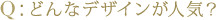 Q：どんなデザインが人気?