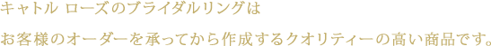 キャトル ローズのブライダルリングはお客様のオーダーを承ってから作成するクオリティーの高い商品です。